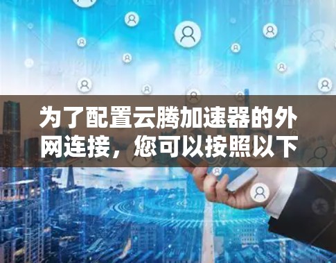 为了配置云腾加速器的外网连接，您可以按照以下步骤进行