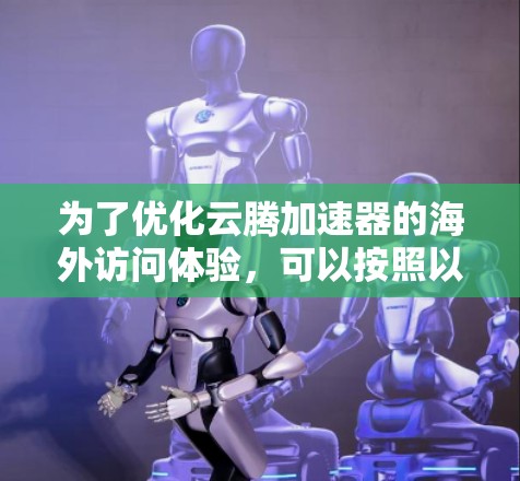 为了优化云腾加速器的海外访问体验,可以按照以下步骤进行配置和优化 为了优化云腾加速器的海外访问体验,可以按照以下步骤进行配置和优化