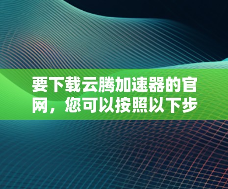 要下载云腾加速器的官网,您可以按照以下步骤进行 要下载云腾加速器的官网,您可以按照以下步骤进行