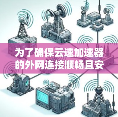 为了确保云速加速器的外网连接顺畅且安全,可以按照以下步骤进行配置和优化 为了确保云速加速器的外网连接顺畅且安全,可以按照以下步骤进行配置和优化