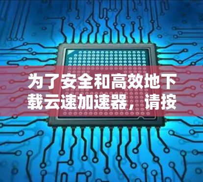 为了安全和高效地下载云速加速器,请按照以下步骤操作 为了安全和高效地下载云速加速器,请按照以下步骤操作