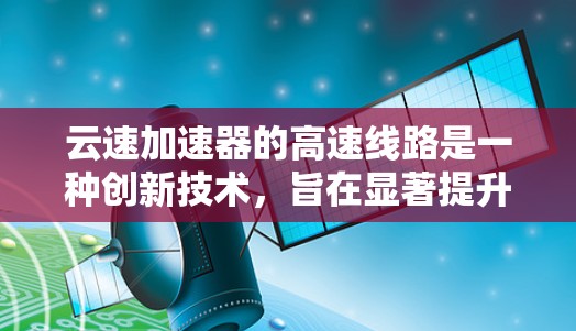 云速加速器的高速线路是一种创新技术,旨在显著提升数据传输速度,优化云应用性能。以下是对这一技术的详细分析和总结 云速加速器的高速线路是一种创新技术,旨在显著提升数据传输速度,优化云应用性能。以下是对这一技术的详细分析和总结