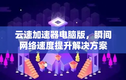 云速加速器电脑版,瞬间网络速度提升解决方案 云速加速器电脑版,瞬间网络速度提升解决方案