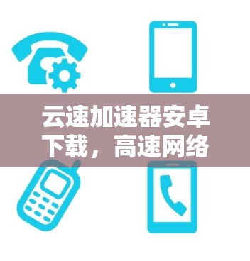 云速加速器安卓下载,高速网络连接的秘密武器 云速加速器安卓下载,高速网络连接的秘密武器