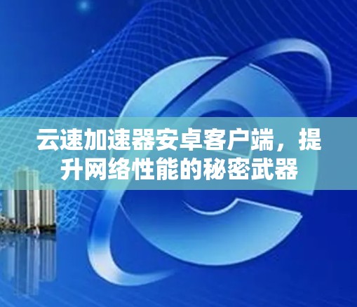 云速加速器安卓客户端,提升网络性能的秘密武器 云速加速器安卓客户端,提升网络性能的秘密武器