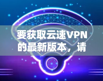 要获取云速VPN的最新版本,请按照以下步骤操作 要获取云速VPN的最新版本,请按照以下步骤操作