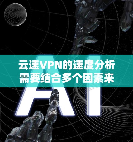 云速VPN的速度分析需要结合多个因素来进行,以下是一些常见影响VPN速度的因素和分析方法 云速VPN的速度分析需要结合多个因素来进行,以下是一些常见影响VPN速度的因素和分析方法