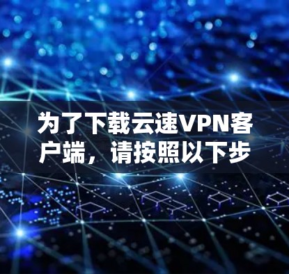为了下载云速VPN客户端,请按照以下步骤操作 为了下载云速VPN客户端,请按照以下步骤操作