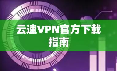 云速VPN官方下载指南 云速VPN官方下载指南