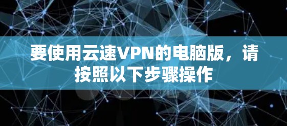 要使用云速VPN的电脑版，请按照以下步骤操作