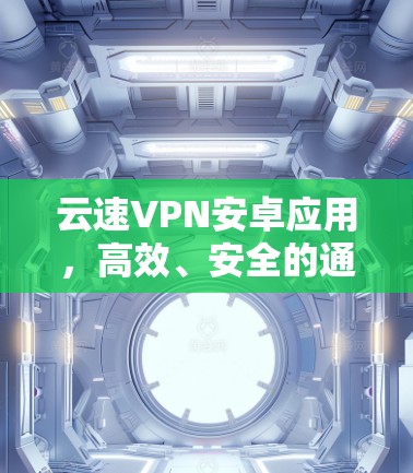 云速VPN安卓应用，高效、安全的通信解决方案