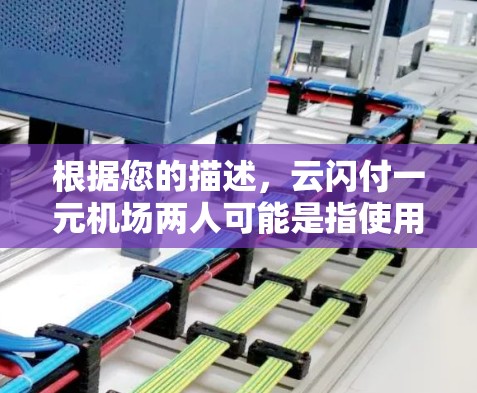 根据您的描述，云闪付一元机场两人可能是指使用云闪付支付方式在机场内支付某些服务费，金额为一元人民币，涉及两人使用。以下是一些可能的情况和建议