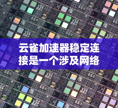 云雀加速器稳定连接是一个涉及网络性能优化和连接稳定性的问题。为了确保云雀加速器与目标服务器或云平台之间的连接稳定，以下是一些关键步骤和建议