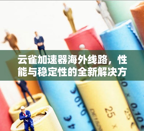 云雀加速器海外线路，性能与稳定性的全新解决方案