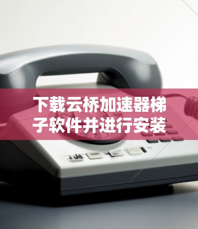 下载云桥加速器梯子软件并进行安装的步骤如下 下载云桥加速器梯子软件并进行安装的步骤如下