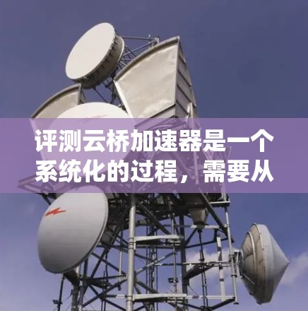 评测云桥加速器是一个系统化的过程,需要从多个维度进行分析和比较。以下是对几款主要云桥加速器的详细评测,帮助您做出明智的选择 评测云桥加速器是一个系统化的过程,需要从多个维度进行分析和比较。以下是对几款主要云桥加速器的详细评测,帮助您做出明智的选择