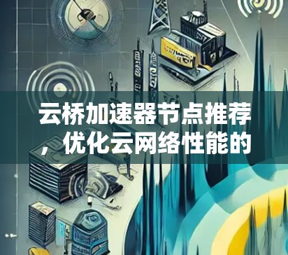 云桥加速器节点推荐,优化云网络性能的关键 云桥加速器节点推荐,优化云网络性能的关键