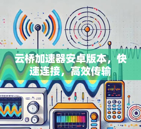 云桥加速器安卓版本,快速连接,高效传输 云桥加速器安卓版本,快速连接,高效传输