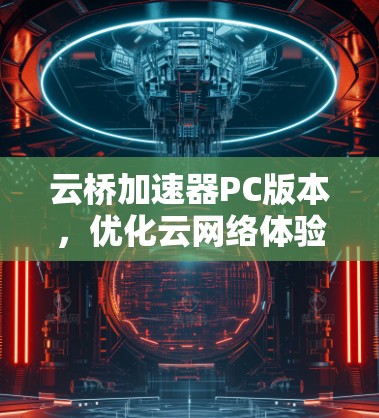 云桥加速器PC版本，优化云网络体验的关键解决方案