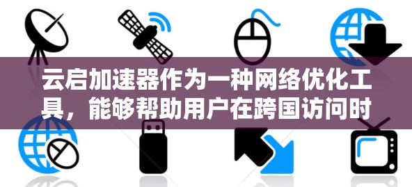 云启加速器作为一种网络优化工具，能够帮助用户在跨国访问时更高效地处理网络资源。以下是一些关键点和建议，帮助您优化云启加速器的海外访问体验