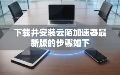 下载并安装云陌加速器最新版的步骤如下