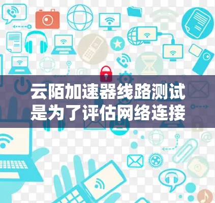 云陌加速器线路测试是为了评估网络连接的性能和稳定性，确保云服务的质量。以下是详细的步骤和注意事项