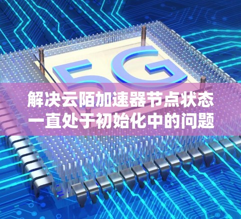 解决云陌加速器节点状态一直处于初始化中的问题,需要系统地排查各个可能影响因素。以下是一步步的解决方案 解决云陌加速器节点状态一直处于初始化中的问题,需要系统地排查各个可能影响因素。以下是一步步的解决方案