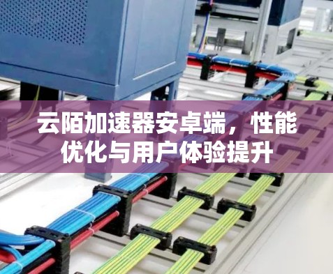 云陌加速器安卓端，性能优化与用户体验提升