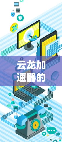 云龙加速器的最新版本信息可能会有所不同,建议查看其官方网站或发布公告来获取最新动态。以下是一些可能的信息(假设性说明) 云龙加速器的最新版本信息可能会有所不同,建议查看其官方网站或发布公告来获取最新动态。以下是一些可能的信息(假设性说明)