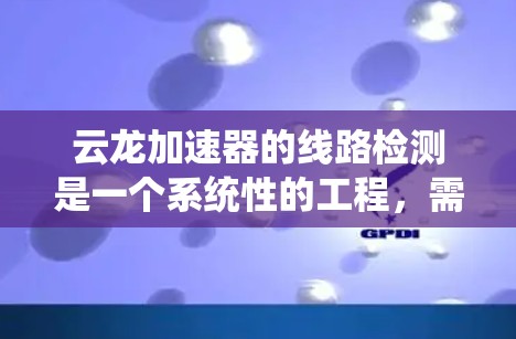 云龙加速器的线路检测是一个系统性的工程,需要从硬件和软件两个方面进行全面检查。以下是详细的检测步骤和注意事项 云龙加速器的线路检测是一个系统性的工程,需要从硬件和软件两个方面进行全面检查。以下是详细的检测步骤和注意事项