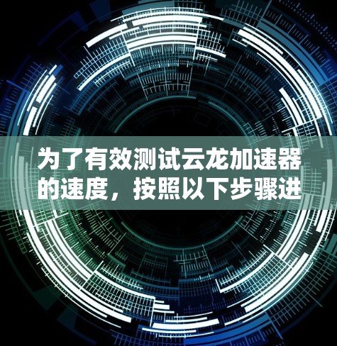 为了有效测试云龙加速器的速度,按照以下步骤进行 为了有效测试云龙加速器的速度,按照以下步骤进行