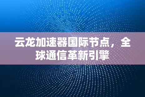云龙加速器国际节点,全球通信革新引擎 云龙加速器国际节点,全球通信革新引擎