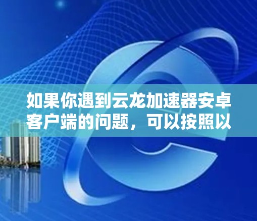 如果你遇到云龙加速器安卓客户端的问题,可以按照以下步骤进行排查和解决 如果你遇到云龙加速器安卓客户端的问题,可以按照以下步骤进行排查和解决