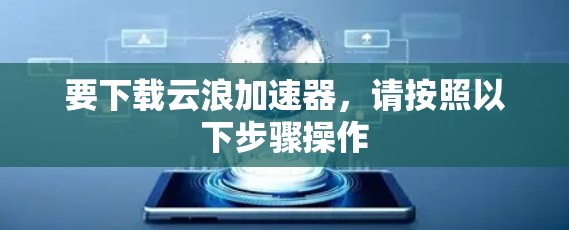 要下载云浪加速器,请按照以下步骤操作 要下载云浪加速器,请按照以下步骤操作
