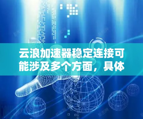 云浪加速器稳定连接可能涉及多个方面,具体取决于你使用的云浪加速器的类型和功能。以下是一些常见的建议和步骤,帮助你实现稳定连接 云浪加速器稳定连接可能涉及多个方面,具体取决于你使用的云浪加速器的类型和功能。以下是一些常见的建议和步骤,帮助你实现稳定连接