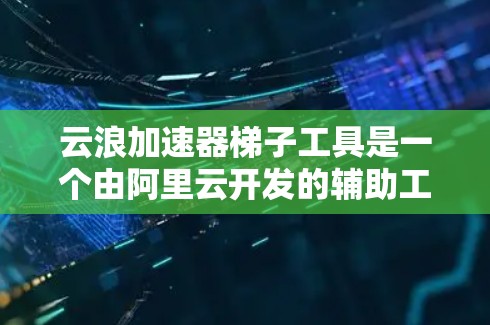 云浪加速器梯子工具是一个由阿里云开发的辅助工具，旨在帮助用户优化云资源的使用效率和加速数据迁移任务。以下是对该工具的详细分析