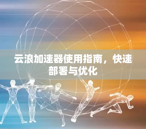 云浪加速器使用指南,快速部署与优化 云浪加速器使用指南,快速部署与优化