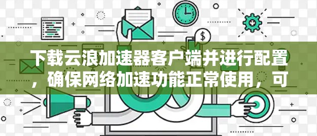 下载云浪加速器客户端并进行配置,确保网络加速功能正常使用,可以按照以下步骤进行 下载云浪加速器客户端并进行配置,确保网络加速功能正常使用,可以按照以下步骤进行
