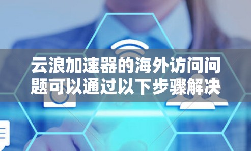 云浪加速器的海外访问问题可以通过以下步骤解决 云浪加速器的海外访问问题可以通过以下步骤解决