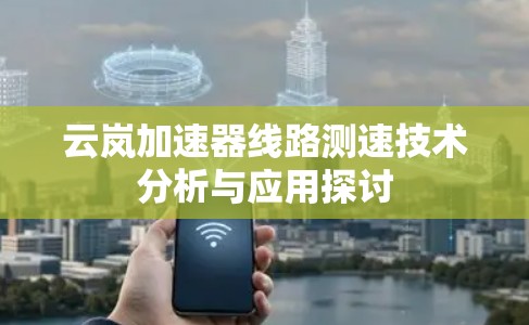 云岚加速器线路测速技术分析与应用探讨 云岚加速器线路测速技术分析与应用探讨