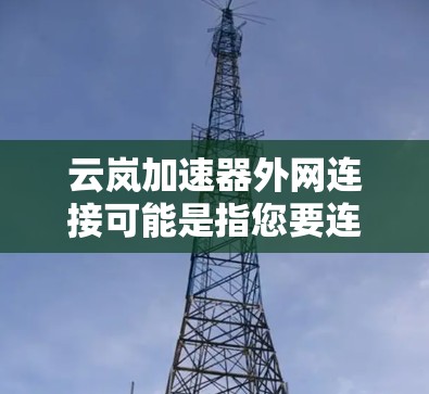云岚加速器外网连接可能是指您要连接到云岚加速器的外网环境,或者您想了解如何通过外网访问云岚加速器提供的服务。以下是一些可能的解释和步骤 云岚加速器外网连接可能是指您要连接到云岚加速器的外网环境,或者您想了解如何通过外网访问云岚加速器提供的服务。以下是一些可能的解释和步骤