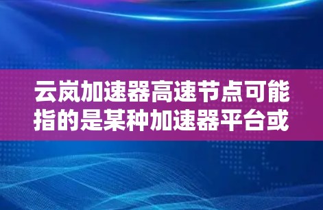 云岚加速器高速节点可能指的是某种加速器平台或技术，用于在云计算或分布式计算环境中提供加速服务。具体含义可能因场景而异，以下是一些可能的解释和相关信息
