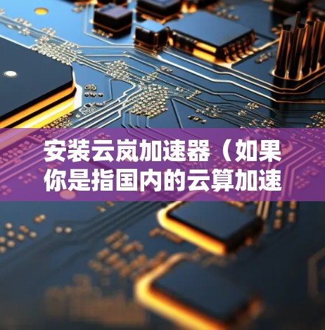 安装云岚加速器(如果你是指国内的云算加速器,可能是指云算的加速器工具包)在电脑上,可以按照以下步骤进行 安装云岚加速器(如果你是指国内的云算加速器,可能是指云算的加速器工具包)在电脑上,可以按照以下步骤进行