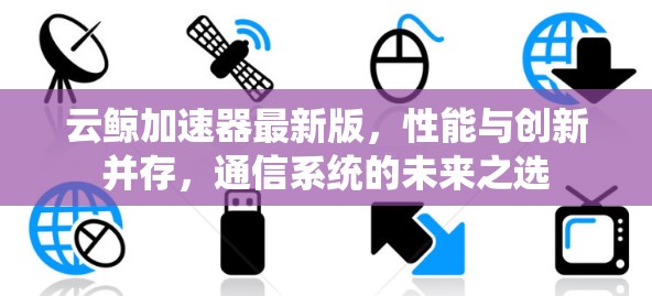 云鲸加速器最新版,性能与创新并存,通信系统的未来之选 云鲸加速器最新版,性能与创新并存,通信系统的未来之选