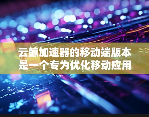 云鲸加速器的移动端版本是一个专为优化移动应用性能设计的工具,旨在提升移动设备的网络连接和数据处理能力。以下是对其移动端的详细分析和总结 云鲸加速器的移动端版本是一个专为优化移动应用性能设计的工具,旨在提升移动设备的网络连接和数据处理能力。以下是对其移动端的详细分析和总结