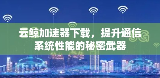 云鲸加速器下载,提升通信系统性能的秘密武器 云鲸加速器下载,提升通信系统性能的秘密武器