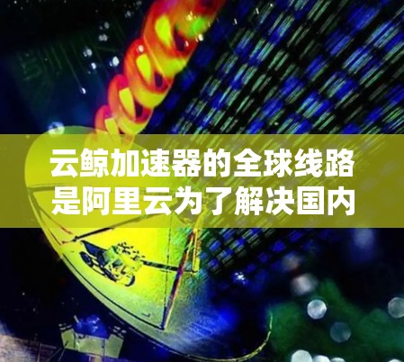 云鲸加速器的全球线路是阿里云为了解决国内用户访问国际云服务时出现的网络性能问题而推出的创新方案。以下是对其全球线路的详细分析 云鲸加速器的全球线路是阿里云为了解决国内用户访问国际云服务时出现的网络性能问题而推出的创新方案。以下是对其全球线路的详细分析