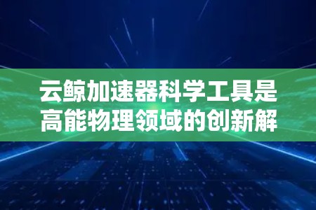 云鲸加速器科学工具是高能物理领域的创新解决方案，它结合了云计算技术和大数据处理框架，显著提升了数据处理和分析能力，适用于大型物理实验。以下是对云鲸加速器的详细分析