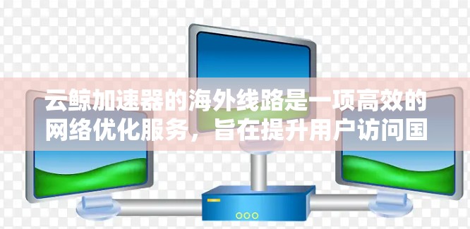 云鲸加速器的海外线路是一项高效的网络优化服务，旨在提升用户访问国内网站的速度和稳定性，尤其是在国外访问国内资源时尤为重要。以下是对云鲸加速器海外线路的详细分析