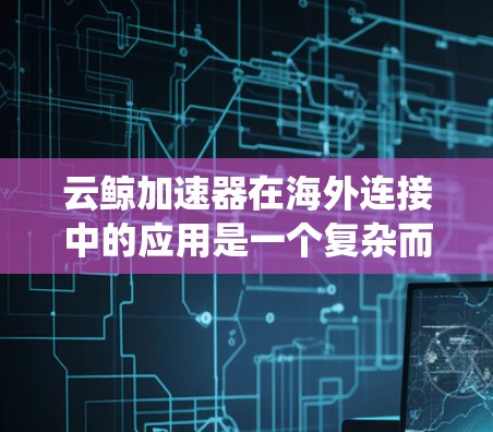 云鲸加速器在海外连接中的应用是一个复杂而多面的任务,涉及技术、管理和安全等多个方面。以下是对这个问题的系统分析和解决方案 云鲸加速器在海外连接中的应用是一个复杂而多面的任务,涉及技术、管理和安全等多个方面。以下是对这个问题的系统分析和解决方案